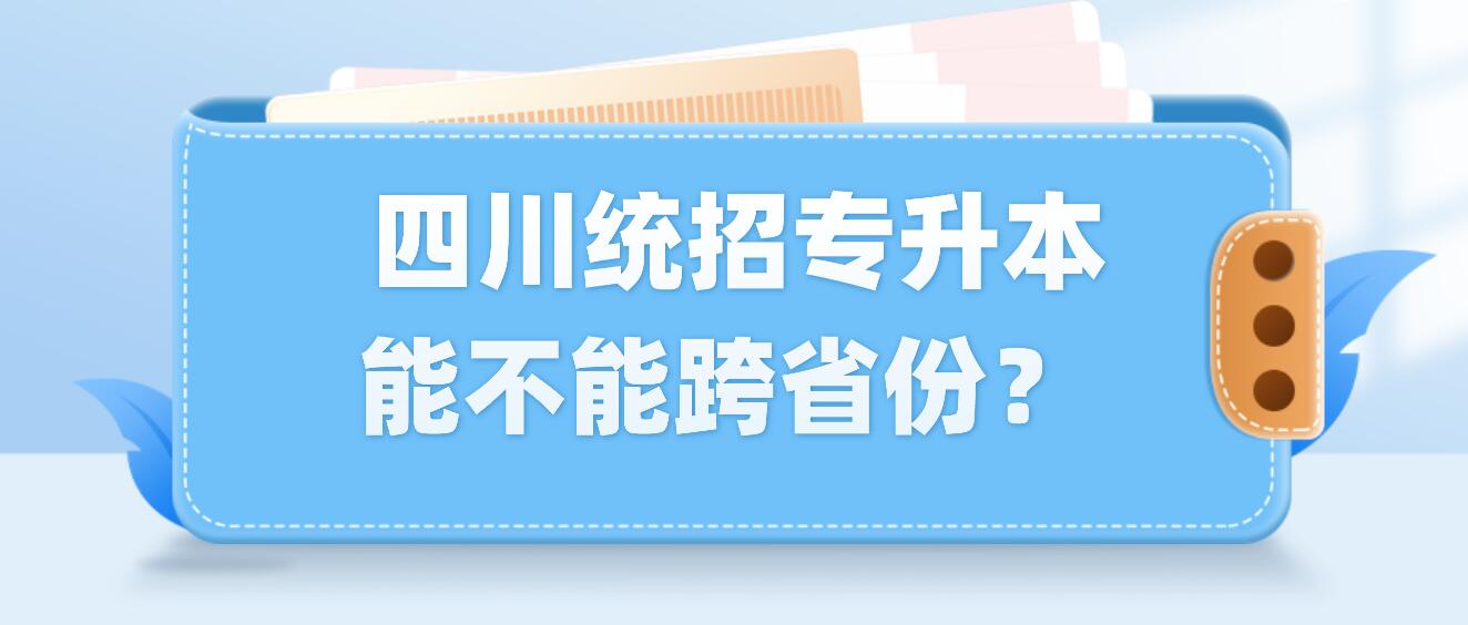  四川統(tǒng)招專升本能不能跨省份？