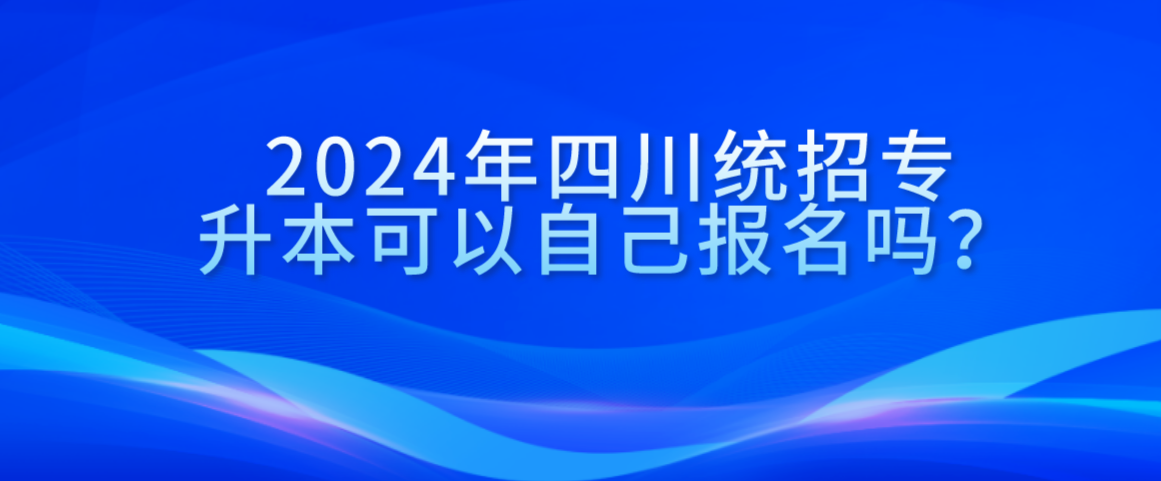 2024年四川統(tǒng)招專升本可以自己報名嗎？(圖1)