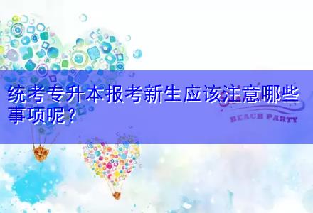 統(tǒng)考專升本報考新生應該注意哪些事項呢？