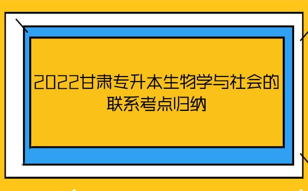 2022甘肅專升本生物學(xué)與社會的聯(lián)系考點(diǎn)歸納 2022甘肅專升本生物學(xué)與社會的聯(lián)系考點(diǎn)歸納