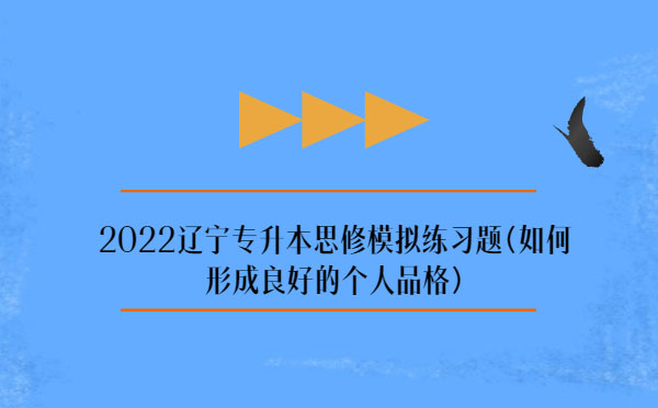 2022遼寧專升本思修模擬練習(xí)題(如何形成良好的個人品格) 2022遼寧專升本思修模擬練習(xí)題(如何形成良好的個人品格)
