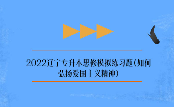 2022遼寧專升本思修模擬練習(xí)題(弘揚(yáng)愛國主義精神) 2022遼寧專升本思修模擬練習(xí)題(弘揚(yáng)愛國主義精神)