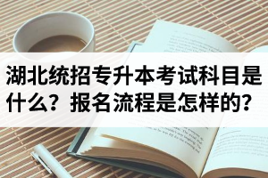 湖北統(tǒng)招專升本考試科目是什么？報(bào)名流程是怎樣的？
