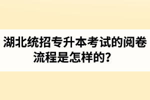 湖北統(tǒng)招專升本考試的閱卷流程是怎樣的？