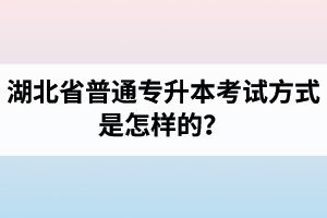 湖北省普通專升本考試方式是怎樣的？除了統招專升本外還有專升本形式嗎？