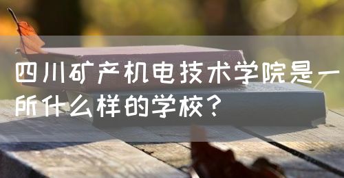 四川礦產(chǎn)機(jī)電技術(shù)學(xué)院是一所什么樣的學(xué)校？(圖1)
