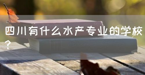 四川有什么水產(chǎn)專業(yè)的學(xué)校？(圖1)