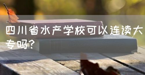 四川省水產(chǎn)學(xué)?？梢赃B讀大專嗎？(圖1)