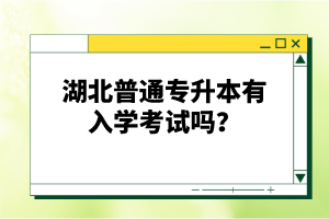 湖北普通專升本有入學(xué)考試嗎？