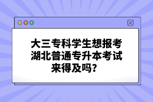 大三?？茖W(xué)生想報考湖北普通專升本考試來得及嗎？
