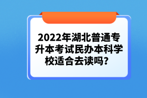 2022年湖北普通專升本考試民辦本科學(xué)校適合去讀嗎？