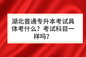 湖北普通專升本考試具體考什么？考試科目一樣嗎？