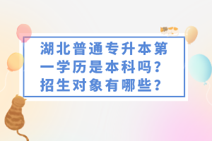 湖北普通專升本第一學(xué)歷是本科嗎？招生對(duì)象有哪些？