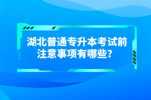 湖北普通專(zhuān)升本考試前注意事項(xiàng)有哪些？