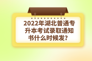 2022年湖北普通專升本考試錄取通知書什么時候發(fā)？
