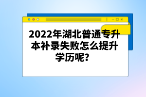 2022年湖北普通專升本補錄失敗怎么提升學(xué)歷呢？