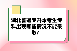 湖北普通專升本考生?？瞥霈F(xiàn)哪些情況不能錄??？