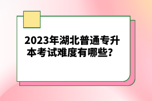 2023年湖北普通專升本考試難度有哪些？