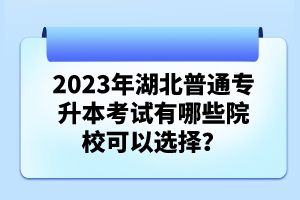 2023年湖北普通專升本考試有哪些院?？梢赃x擇？