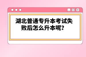 湖北普通專(zhuān)升本考試失敗后怎么升本呢？