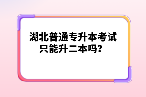 湖北普通專升本考試只能升二本嗎？