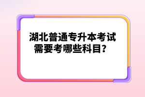 湖北普通專升本考試需要考哪些科目？