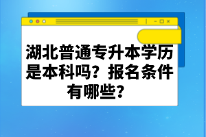 湖北普通專升本學(xué)歷是本科嗎？報(bào)名條件有哪些？