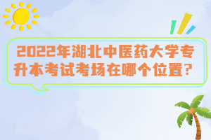 2022年湖北中醫(yī)藥大學(xué)專升本考試考場在哪個位置？