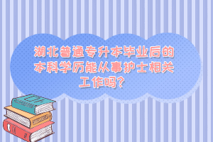 湖北普通專升本畢業(yè)后的本科學(xué)歷能從事護(hù)士相關(guān)工作嗎？