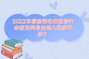2022年報(bào)考湖北普通專升本教育類專業(yè)的人數(shù)多不多？