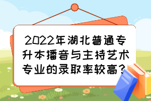 2022年湖北普通專升本播音與主持藝術(shù)專業(yè)的錄取率較高？