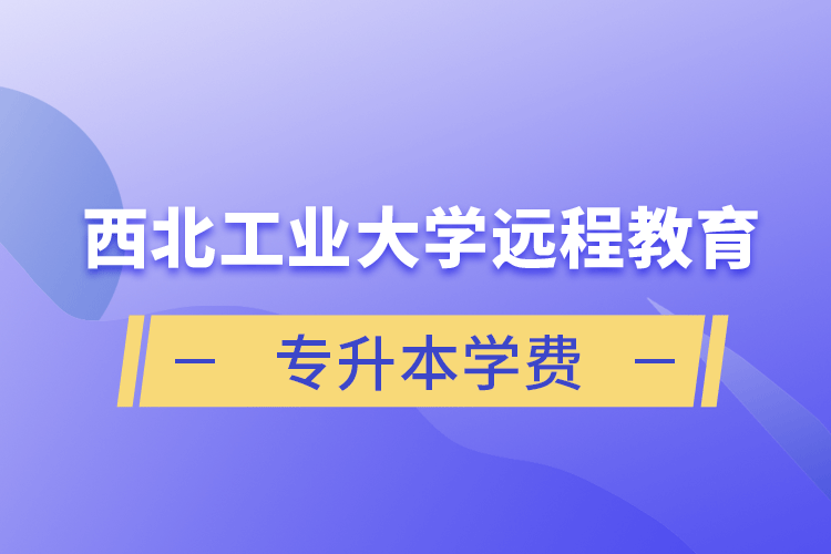 西北工業(yè)大學(xué)遠程教育專升本學(xué)費