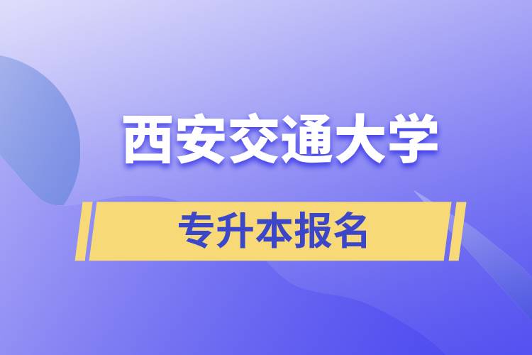 西安交通大學(xué)專升本怎么報(bào)名？報(bào)名時(shí)間是什么時(shí)候？
