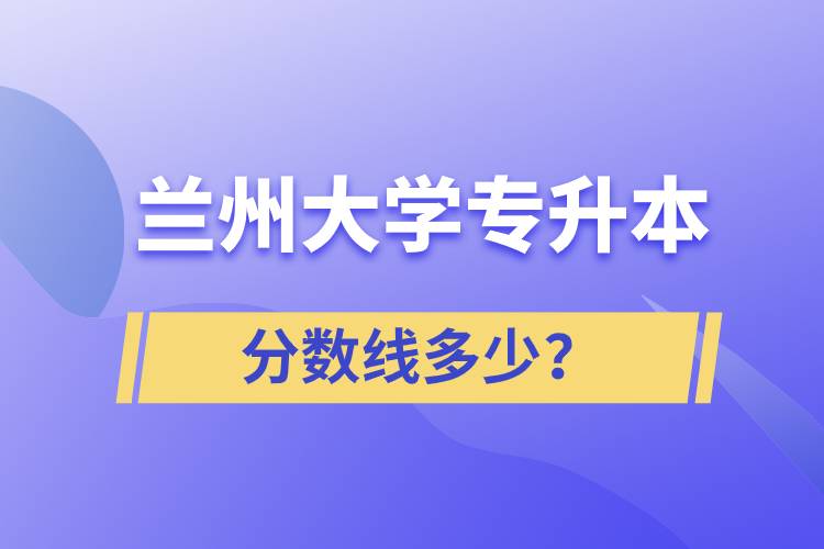 蘭州大學(xué)專升本分?jǐn)?shù)線多少？