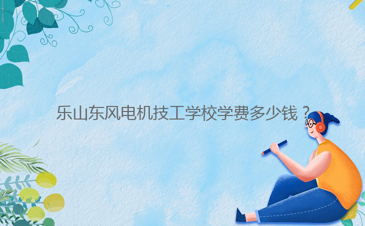 樂(lè)山東風(fēng)電機(jī)技工學(xué)校學(xué)費(fèi)多少錢？