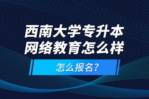 西南大學(xué)專升本網(wǎng)絡(luò)教育怎么樣，怎么報(bào)名？