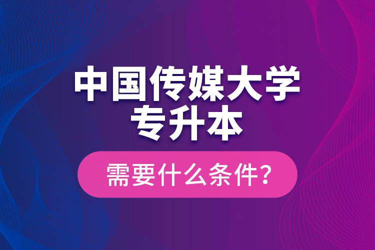 中國傳媒大學(xué)專升本需要什么條件？