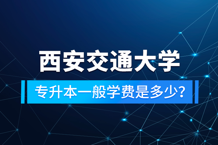西安交通大學(xué)專升本一般學(xué)費(fèi)是多少？