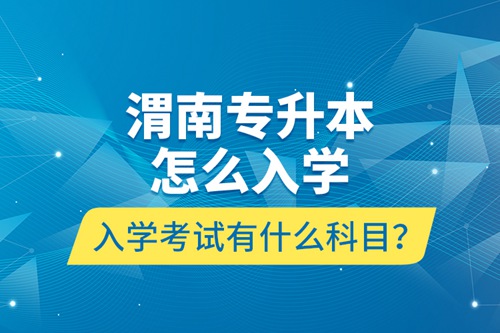 渭南專升本怎么入學(xué)？入學(xué)考試有什么科目？
