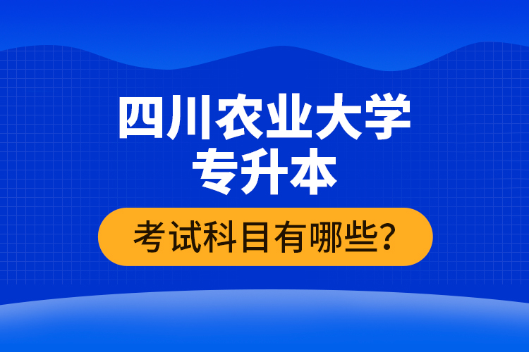 四川農(nóng)業(yè)大學專升本考試科目有哪些？