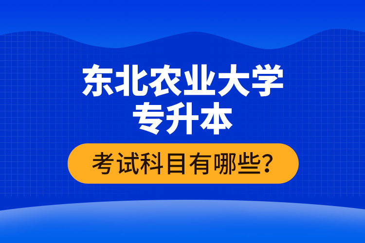 東北農(nóng)業(yè)大學(xué)專升本考試科目有哪些？