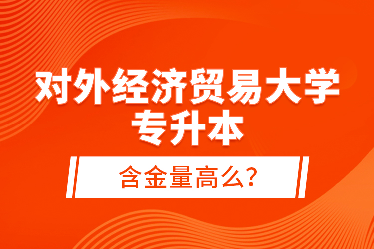 對外經(jīng)濟貿(mào)易大學(xué)專升本含金量高么？