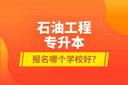 石油工程專升本報名哪個學校好？