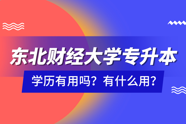 東北財經(jīng)大學(xué)專升本學(xué)歷有用嗎？有什么用？
