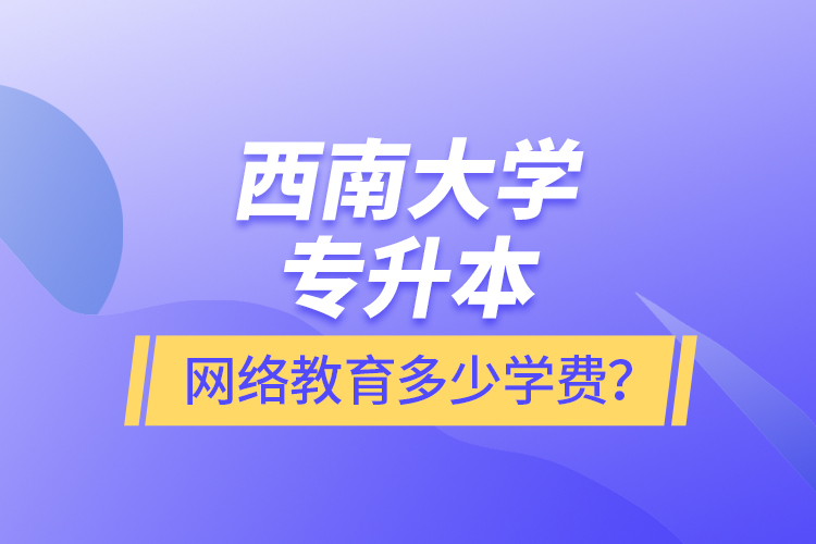 西南大學(xué)專升本網(wǎng)絡(luò)教育多少學(xué)費(fèi)？