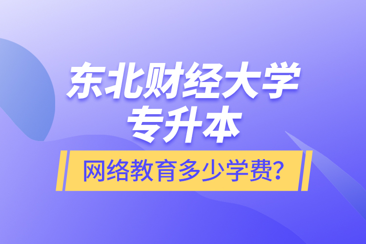 東北財經(jīng)大學(xué)專升本網(wǎng)絡(luò)教育多少學(xué)費？