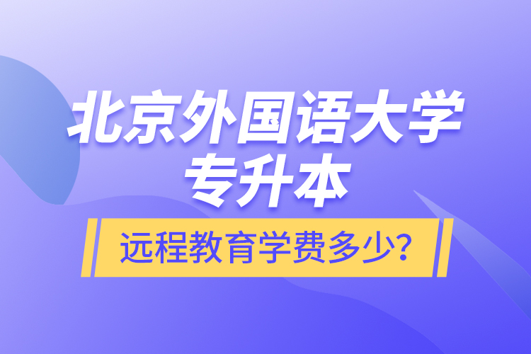 北京外國語大學(xué)專升本遠(yuǎn)程教育學(xué)費(fèi)多少？
