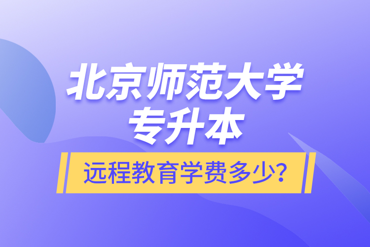 北京師范大學(xué)專升本遠(yuǎn)程教育學(xué)費(fèi)多少？
