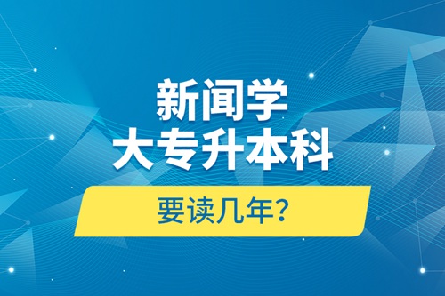 新聞學(xué)大專升本科要讀幾年？