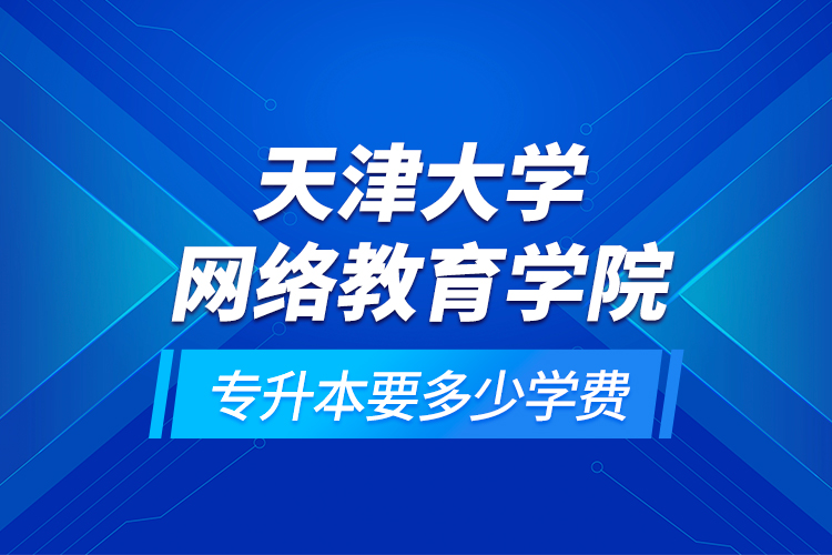 天津大學網(wǎng)絡(luò)教育學院專升本要多少學費